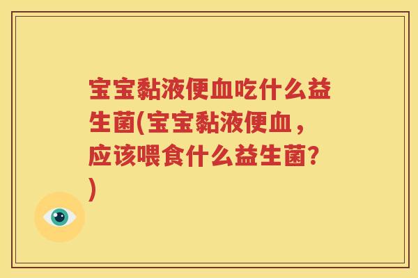 宝宝黏液便血吃什么益生菌(宝宝黏液便血，应该喂食什么益生菌？)