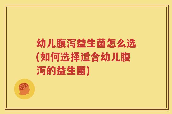 幼儿腹泻益生菌怎么选(如何选择适合幼儿腹泻的益生菌)