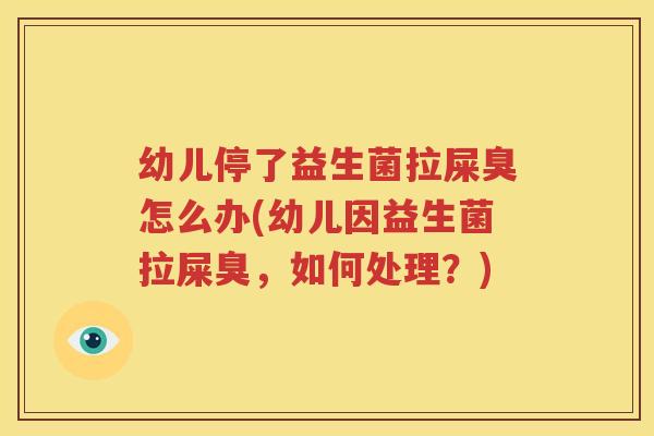 幼儿停了益生菌拉屎臭怎么办(幼儿因益生菌拉屎臭，如何处理？)