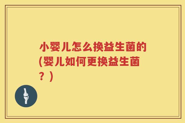 小婴儿怎么换益生菌的(婴儿如何更换益生菌？)