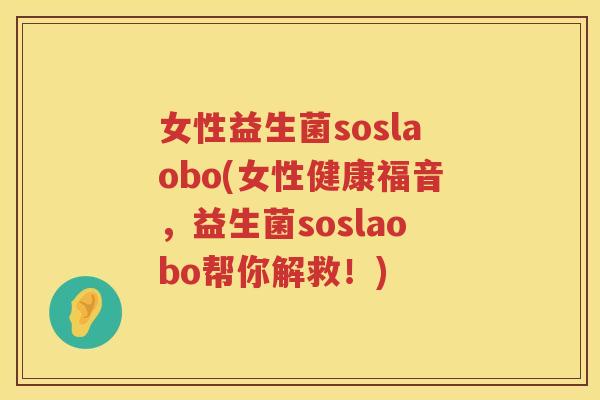女性益生菌soslaobo(女性健康福音，益生菌soslaobo帮你解救！)