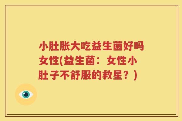 小肚胀大吃益生菌好吗女性(益生菌：女性小肚子不舒服的救星？)