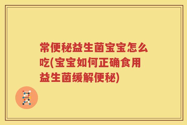 常便秘益生菌宝宝怎么吃(宝宝如何正确食用益生菌缓解便秘)