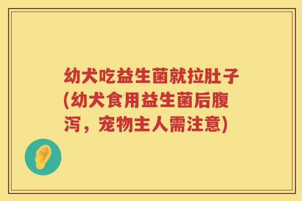 幼犬吃益生菌就拉肚子(幼犬食用益生菌后腹泻，宠物主人需注意)