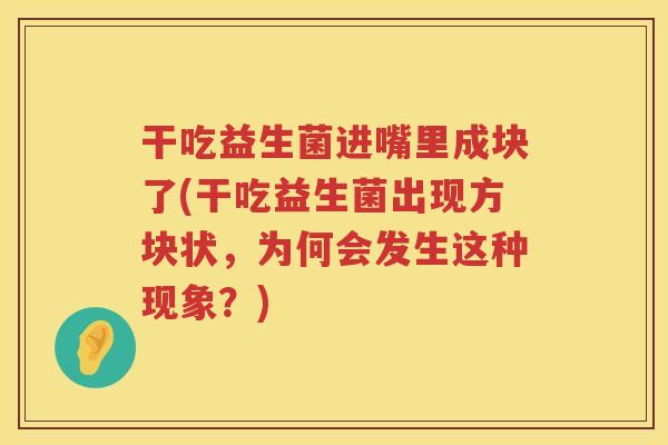 干吃益生菌进嘴里成块了(干吃益生菌出现方块状，为何会发生这种现象？)