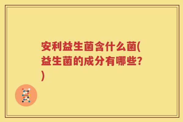 安利益生菌含什么菌(益生菌的成分有哪些？)