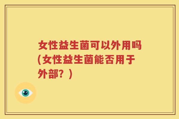 女性益生菌可以外用吗(女性益生菌能否用于外部？)