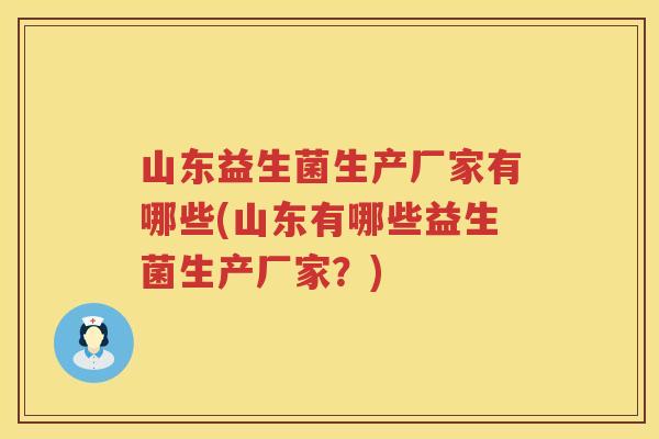 山东益生菌生产厂家有哪些(山东有哪些益生菌生产厂家？)
