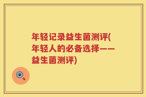 年轻记录益生菌测评(年轻人的必备选择——益生菌测评)