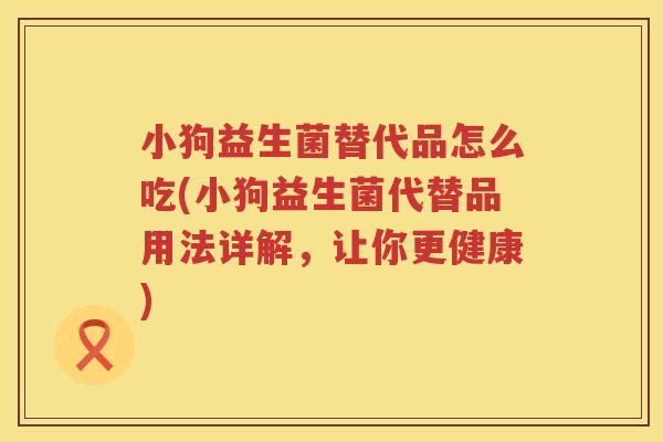 小狗益生菌替代品怎么吃(小狗益生菌代替品用法详解，让你更健康)