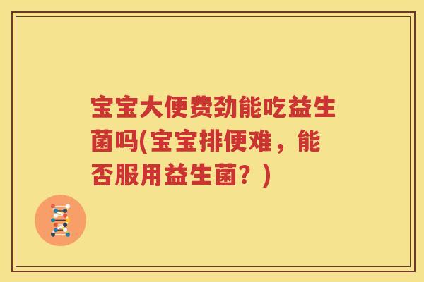 宝宝大便费劲能吃益生菌吗(宝宝排便难，能否服用益生菌？)