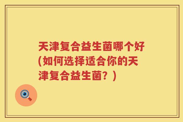 天津复合益生菌哪个好(如何选择适合你的天津复合益生菌？)