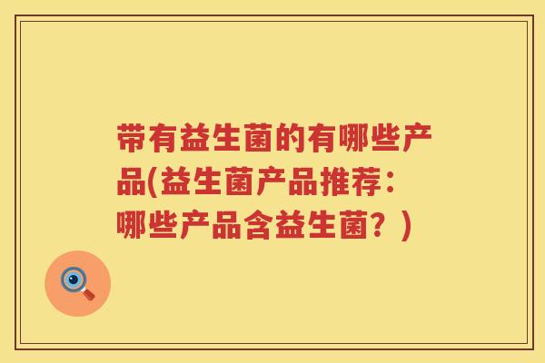 带有益生菌的有哪些产品(益生菌产品推荐：哪些产品含益生菌？)