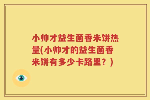 小帅才益生菌香米饼热量(小帅才的益生菌香米饼有多少卡路里？)