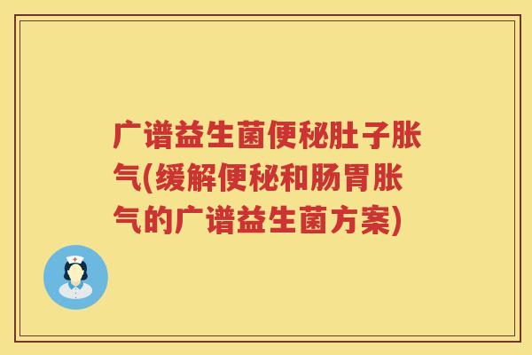 广谱益生菌便秘肚子胀气(缓解便秘和肠胃胀气的广谱益生菌方案)