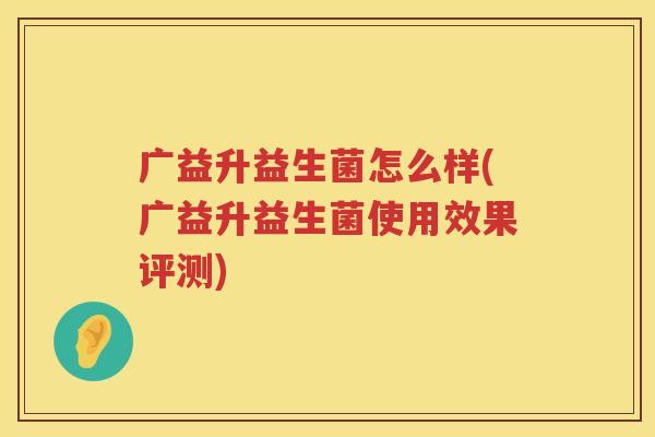 广益升益生菌怎么样(广益升益生菌使用效果评测)
