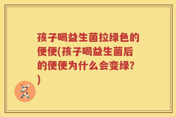 孩子喝益生菌拉绿色的便便(孩子喝益生菌后的便便为什么会变绿？)