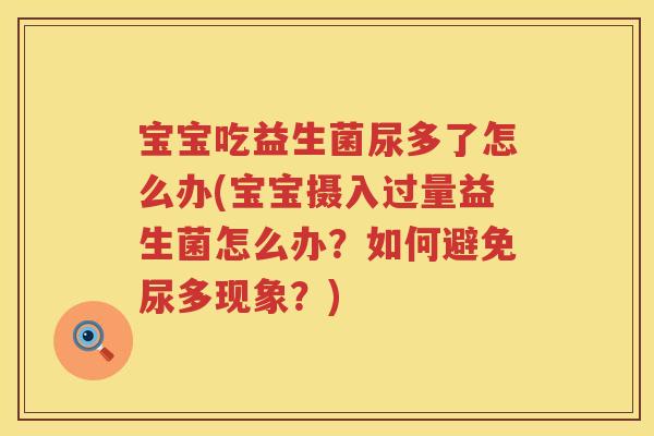 宝宝吃益生菌尿多了怎么办(宝宝摄入过量益生菌怎么办？如何避免尿多现象？)