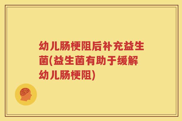 幼儿肠梗阻后补充益生菌(益生菌有助于缓解幼儿肠梗阻)