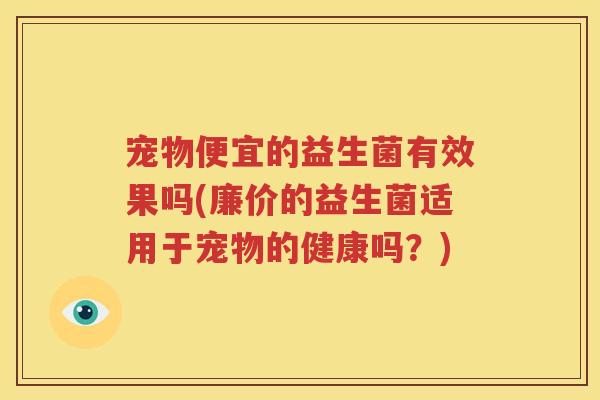 宠物便宜的益生菌有效果吗(廉价的益生菌适用于宠物的健康吗？)
