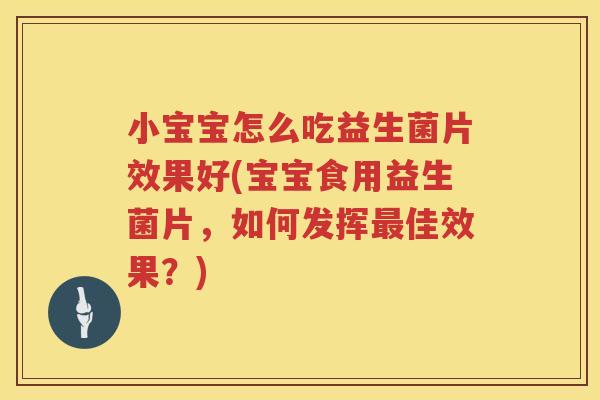 小宝宝怎么吃益生菌片效果好(宝宝食用益生菌片，如何发挥最佳效果？)
