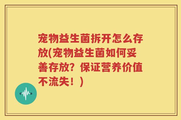 宠物益生菌拆开怎么存放(宠物益生菌如何妥善存放？保证营养价值不流失！)