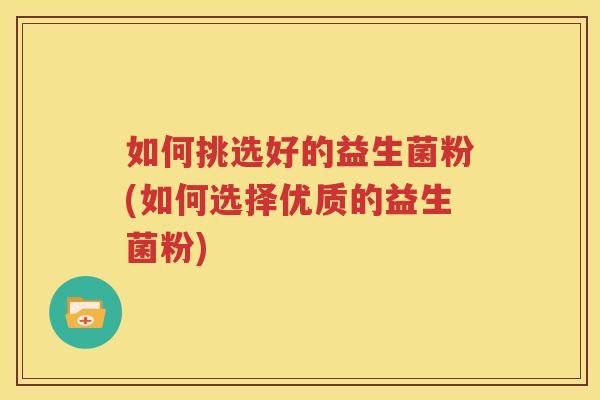如何挑选好的益生菌粉(如何选择优质的益生菌粉)
