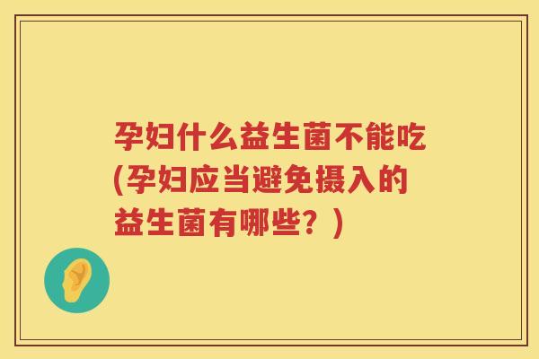 孕妇什么益生菌不能吃(孕妇应当避免摄入的益生菌有哪些？)