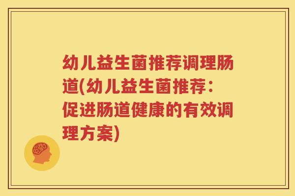 幼儿益生菌推荐调理肠道(幼儿益生菌推荐：促进肠道健康的有效调理方案)