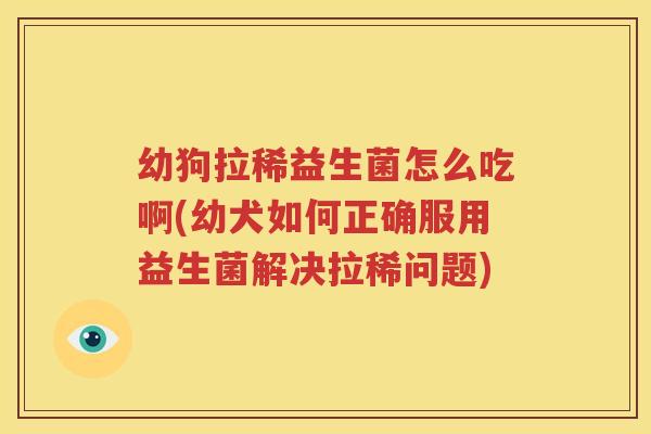 幼狗拉稀益生菌怎么吃啊(幼犬如何正确服用益生菌解决拉稀问题)