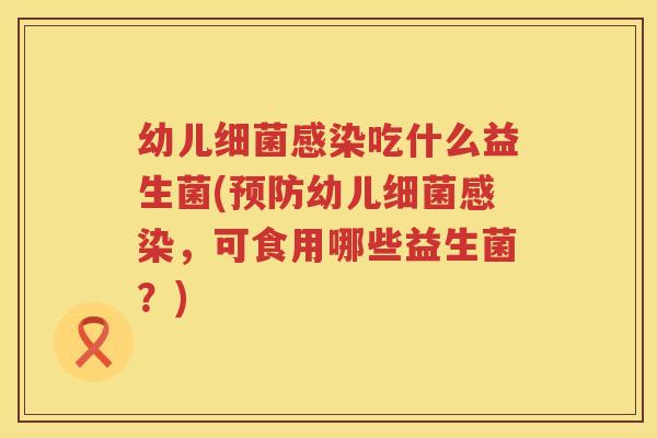 幼儿细菌感染吃什么益生菌(预防幼儿细菌感染，可食用哪些益生菌？)
