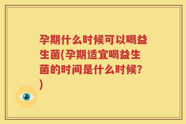 孕期什么时候可以喝益生菌(孕期适宜喝益生菌的时间是什么时候？)