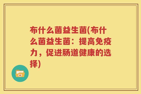 布什么菌益生菌(布什么菌益生菌：提高免疫力，促进肠道健康的选择)