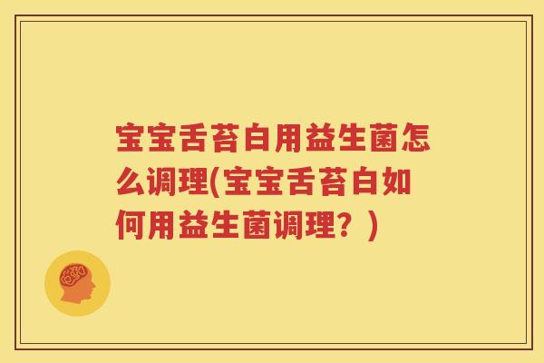 宝宝舌苔白用益生菌怎么调理(宝宝舌苔白如何用益生菌调理？)