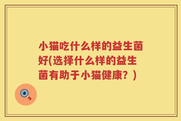 小猫吃什么样的益生菌好(选择什么样的益生菌有助于小猫健康？)