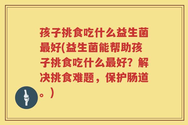 孩子挑食吃什么益生菌最好(益生菌能帮助孩子挑食吃什么最好？解决挑食难题，保护肠道。)