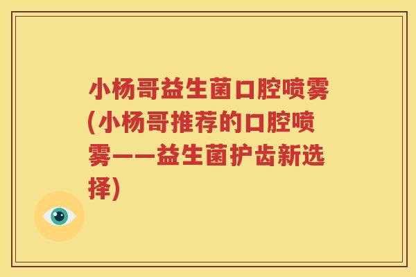 小杨哥益生菌口腔喷雾(小杨哥推荐的口腔喷雾——益生菌护齿新选择)