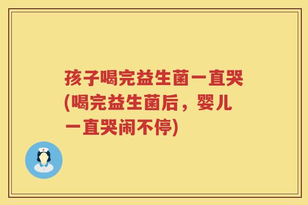 孩子喝完益生菌一直哭(喝完益生菌后，婴儿一直哭闹不停)
