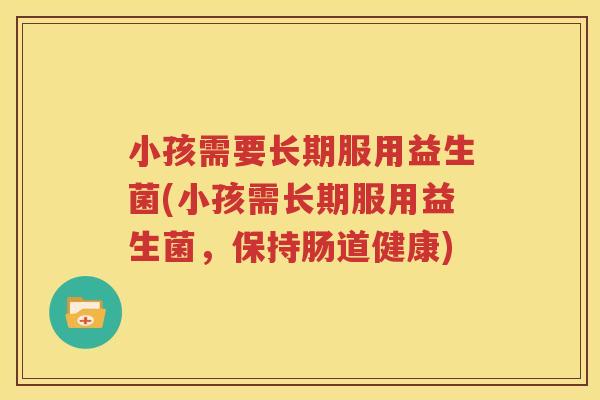 小孩需要长期服用益生菌(小孩需长期服用益生菌，保持肠道健康)