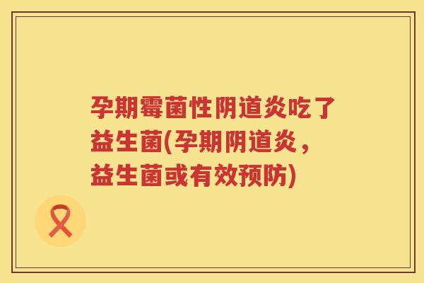 孕期霉菌性阴道炎吃了益生菌(孕期阴道炎，益生菌或有效预防)