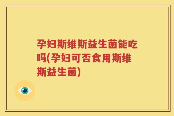 孕妇斯维斯益生菌能吃吗(孕妇可否食用斯维斯益生菌)