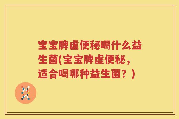 宝宝脾虚便秘喝什么益生菌(宝宝脾虚便秘，适合喝哪种益生菌？)