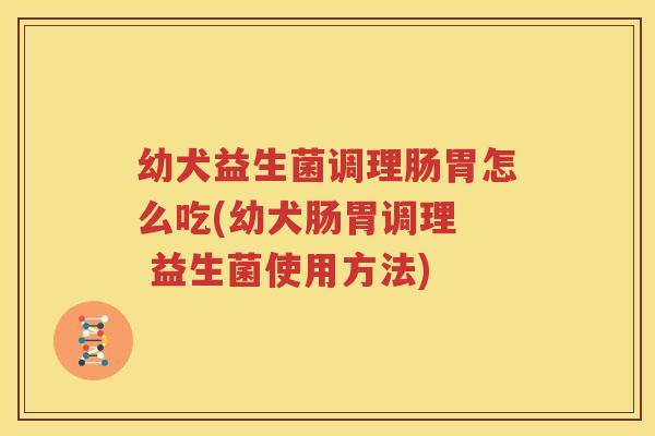 幼犬益生菌调理肠胃怎么吃(幼犬肠胃调理  益生菌使用方法)