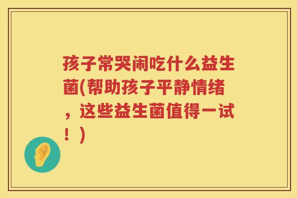 孩子常哭闹吃什么益生菌(帮助孩子平静情绪，这些益生菌值得一试！)