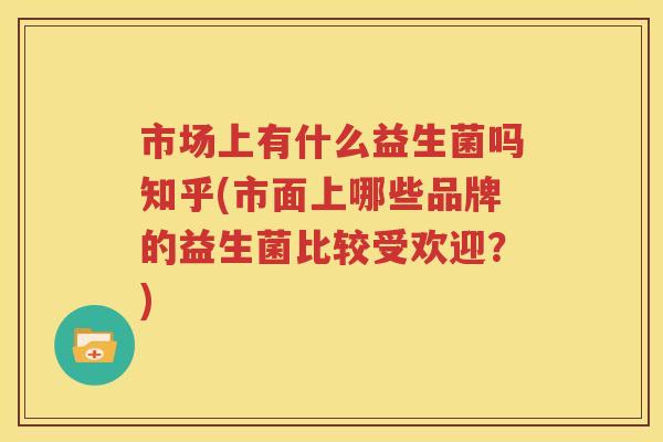 市场上有什么益生菌吗知乎(市面上哪些品牌的益生菌比较受欢迎？)
