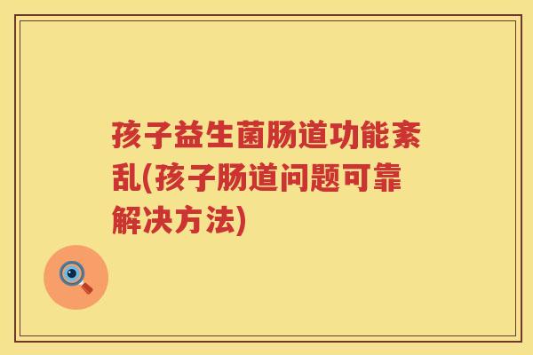 孩子益生菌肠道功能紊乱(孩子肠道问题可靠解决方法)