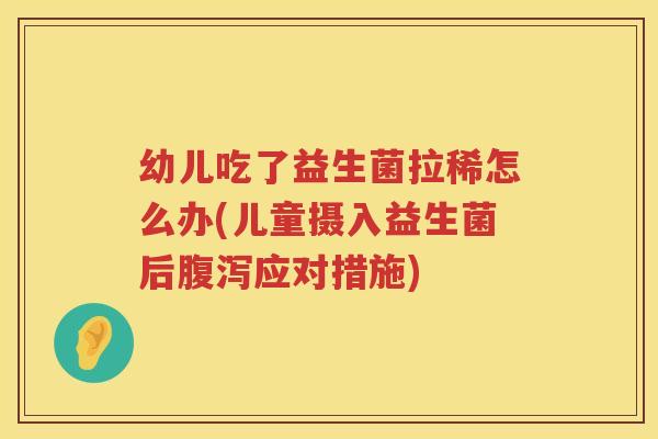 幼儿吃了益生菌拉稀怎么办(儿童摄入益生菌后腹泻应对措施)