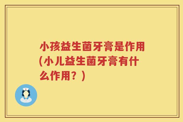小孩益生菌牙膏是作用(小儿益生菌牙膏有什么作用？)