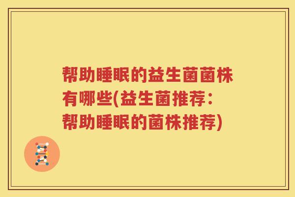帮助睡眠的益生菌菌株有哪些(益生菌推荐：帮助睡眠的菌株推荐)
