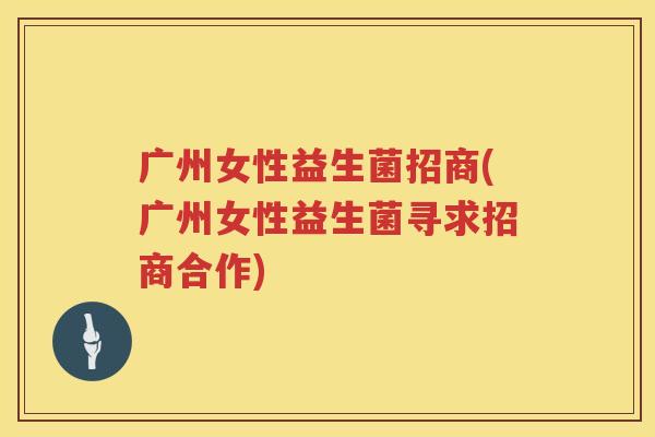 广州女性益生菌招商(广州女性益生菌寻求招商合作)